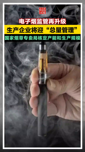 电子烟监管再升级， 生产企业将迎“总量管理”，国家烟草专卖局核定产能和生产规模