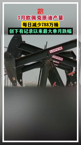 3月欧佩克原油产量 每日减少788万桶 创下有记录以来最大单月跌幅