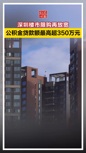 深圳楼市限购再放宽，公积金贷款额最高超350万元