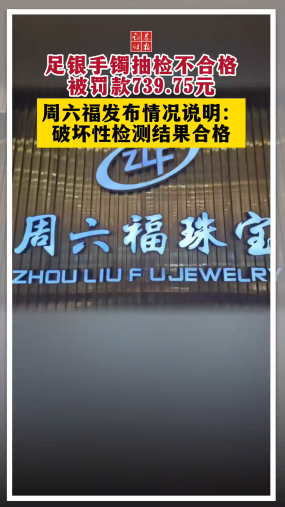 足銀手鐲抽檢不合格 被罰款739.75元 周六福發(fā)布情況說明：破壞性檢測(cè)結(jié)果合格