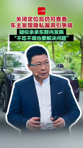 关闭定位后仍可查看 车主发现隐私漏洞引争端 疑似余承东群内发飙 “不吃不喝也要解决问题”