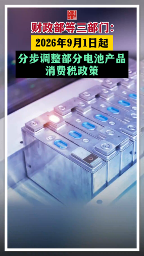 财政部等三部门：2026年9月1日起分步调整部分电池产品消费税政策