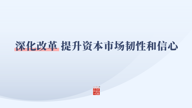专题丨深化改革 提升资本市场韧性和信心