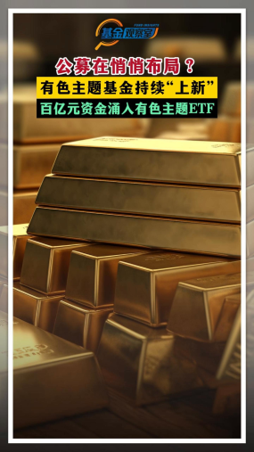 公募在悄悄布局？有色主题基金持续“上新”百亿元资金涌入有色主题ETF