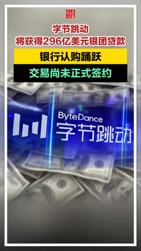 字节跳动将获得296亿美元银团贷款，银行认购踊跃，交易尚未正式签约