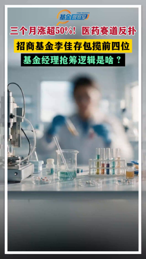 三个月涨超50%！医药赛道反扑 招商基金李佳存包揽前四位 基金经理抢筹逻辑是啥？