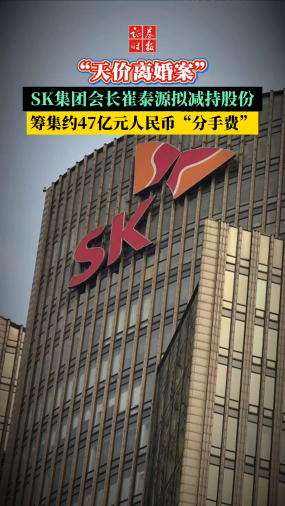 “天价离婚案”SK集团会长崔泰源拟减持股份筹集约47亿元人民币“分手费” 