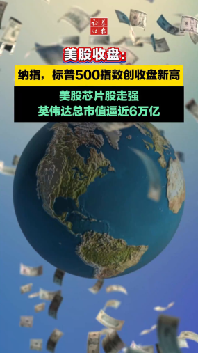 美股收盘：纳指，标普500指数创收盘新高，美股芯片股走强，英伟达总市值逼近6万亿