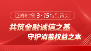 证券时报特3·15特别策划：共筑金融诚信之基守护消费权益之本